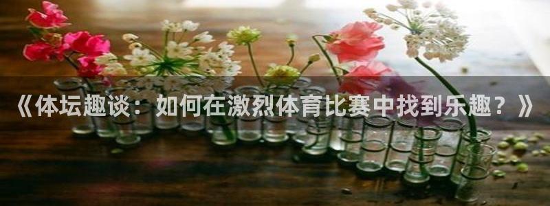必一运动bsport体育：《体坛趣谈：如何在激烈体育比赛中找到乐趣？》