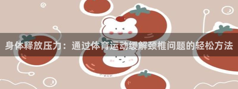 bsport必一运动：身体释放压力：通过体育运动缓解颈椎问题的轻松方法