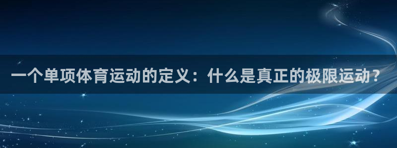 必一运动：一个单项体育运动的定义：什么是真正的极限运动？