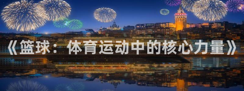 必一运动体育官网入口：《篮球：体育运动中的核心力量》