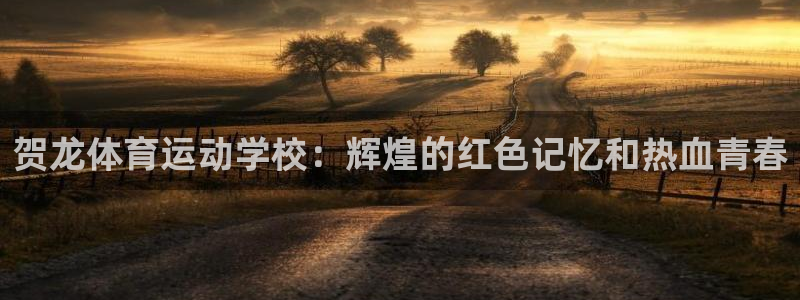 必一运动体育官网入口：贺龙体育运动学校：辉煌的红色记忆和热血青春